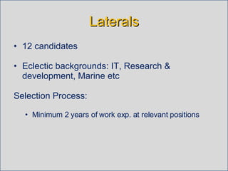Laterals 12 candidates Eclectic backgrounds: IT, Research & development, Marine etc Selection Process: Minimum 2 years of work exp. at relevant positions  