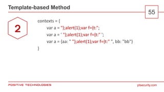 ptsecurity.com
Template-based Method
55
contexts = {
var a = "};alert(1);var f={t:";
var a = ' "};alert(1);var f={t:" ';
var a = {aa: " "};alert(1);var f={t:" ", bb: "bb"}
}
2
 