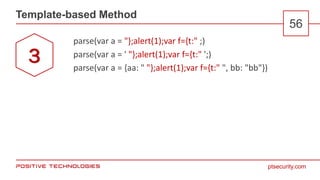 ptsecurity.com
Template-based Method
56
parse(var a = "};alert(1);var f={t:" ;)
parse(var a = ' "};alert(1);var f={t:" ';)
parse(var a = {aa: " "};alert(1);var f={t:" ", bb: "bb"})
3
 