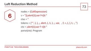 ptsecurity.com
Left Reduction Method
73
nodes = {CallExpression}
s = "});alert(1);var f=({t:"
ctxs = "
tokens = {"", }, ), ;, alert, (, 1, ), ;, var, , f, =, (, {, t, :, "}
ctx = ;alert(1);var f =({t:"
parse(ctx): Program
6
 
