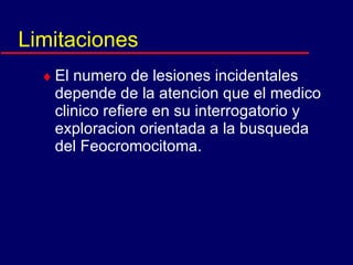 Limitaciones El numero de lesiones incidentales depende de la atencion que el medico clinico refiere en su interrogatorio y exploracion orientada a la busqueda del Feocromocitoma. 