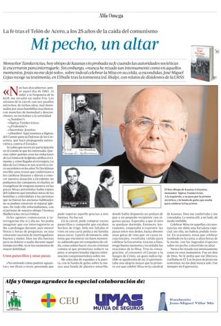 Alfa y Omega agradece la especial colaboración de:
«N
os han descubierto», pen-
sé aquel día de 1983. Al
subir a la furgoneta de la
KGB, me invadió un sudor frío. Los
sótanos de la cárcel, con sus pasillos
estrechos, de techos altos, mal ilumi-
nados por unas bombillas macilentas,
con manchas de humedad y descon-
chones, no invitaban a la serenidad.
–«¿Nombre?»
–«Sigitas Tamkevicius».
–«¿Profesión?»
–«Sacerdote. Jesuita».
–«¡Hombre! Aquí tenemos a Sigitas,
del Comité para la Defensa de los Cre-
yentes, que hace propaganda antiso-
viética contra el Estado».
Yosabíaquenoeramiparticipación
en el Comité lo que les interesaba. Que-
rían saber quiénes eran los redactores
deLaCrónicadelaIglesiacatólicaenLi-
tuania,ycómollegabaalextranjero.La
idea de La Crónica se nos ocurrió a cin-
cosacerdotesenlosaños70.Decidimos
escribir unos textos que confortasen a
los católicos lituanos y dieran a cono-
cer nuestra situación a Occidente: no
podíamosdarcatequesis,nicharlas,ni
evangelizar de ninguna manera; en las
pocas Misas permitidas había espías
del Gobierno que tomaban notas de las
homilías y controlaban a las personas
que no fueran las ancianas habituales;
no se podían construir ni reparar igle-
sias. De todo ello informábamos, con
el permiso de nuestro obispo Vicentas
Sladkevicius,enLaCrónica.
Ocho agentes comenzaron a in-
terrogarme día sí y día no. No podía
imaginar que ese interrogatorio se
iba a prolongar durante ¡seis meses!
Horas y horas de preguntas, en una
constante sucesión de interrogadores
buenos y malos. Dios me dio fuerzas
para no delatar a nadie durante aquel
tiempo terrible, ni en los momentos de
mayor debilidad.
Unos panecillos y unas pasas
«No entiendo cómo pudiste aguan-
tar», me dicen a veces, pensando que
pude superar aquello gracias a mis
fuerzas. No fue así.
En la cárcel, pude comprar varios
panecillos y comprobé que estaban
hechos de trigo. Sólo me faltaba el
vino; en una carta pedía a mi familia
pasas secas. A partir de entonces, sólo
tenía que encontrar un buen momen-
to, sabiendo que mi compañero de cel-
da, como solían hacer, era un criminal
común al que prometían reducir su
pena si proporcionaba alguna infor-
mación comprometedora sobre mí.
Me colocaba de espaldas a la puer-
ta, con la funda de gafas sobre la me-
sas; una funda de plástico amarillo,
donde había dispuesto un pedazo de
pan y un pequeño recipiente con al-
gunas pasas. Esperaba a que el otro
se quedase dormido. Entonces, len-
tamente, empezaba a exprimir las
pasas entre mis dedos, hasta obtener
unas gotas de vino que, en casos ex-
cepcionales, resultaba válido para
celebrar la Eucaristía. Gracias a Dios,
tengo buena memoria y recordaba las
oraciones de la Misa. Tras la consa-
gración, al consumir el Cuerpo y la
Sangre de Cristo, un gozo indescrip-
tible se apoderaba de mí. Experimen-
taba una alegría mayor que la prime-
ra vez que celebré Misa en la catedral
de Kaunas. Dios me confortaba y me
consolaba. Le sentía allí, a mi lado, de
modo inefable.
Celebrar Misa en aquellas circuns-
tancias me daba una fortaleza espe-
cial; sin ella, no habría podido resis-
tir. En ocasiones, tenía que celebrar
tumbado en la cama, a altas horas de
la noche, con las Sagradas Especies
sobre mi pecho, convertido en altar.
Nunca he rezado tan intensamente
como en esos momentos. Fue un don
de Dios. No le pedía que me liberara;
confiaba en Él. Los brazos de Jesús me
sostenían; no me dejó nunca solo. Fue
siempre mi Esperanza.
La fe tras el Telón de Acero, a los 25 años de la caída del comunismo
Mi pecho, un altar
MonseñorTamkevicius,hoyobispodeKaunasvioprobadasufecuandolasautoridadessoviéticas
leencerraronparainterrogarle.Sinembargo,«nuncaherezadotanintensamentecomoenaquellos
momentos.Jesúsnomedejósolo»,sobretodoalcelebrarlaMisaensucelda,aescondidas.JoséMiguel
Cejasrecogesutestimonio,en Elbailetraslatormenta (ed.Rialp),conrelatosdedisidentesdelaURSS
El hoy obispo de Kaunas (Lituania),
monseñor Sigitas Tamkevicius.
A la izquierda, a su paso por la prisión
soviética; y la funda de gafas que usaba
para celebrar la Eucaristía
 