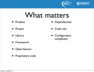 What matters
                     •   Product            •   Dependencies

                     •   Project            •   Code size

                     •   Library            •   Conﬁguration
                                                complexity
                     •   Framework

                     •   Open-Source

                     •   Proprietary code




Montag, 15. Oktober 12
 