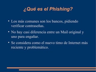 ¿Qué es el Phishing? Los más comunes son los bancos, pidiendo verificar contraseñas. No hay casi diferencia entre un Mail original y uno para engañar. Se considera como el nuevo timo de Internet más reciente y problemático. 