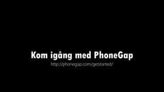 Kom igång med PhoneGap
http://phonegap.com/getstarted/
 
