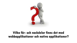 Vilka för- och nackdelar finns det med
webbapplikationer och nativa applikationer?
 