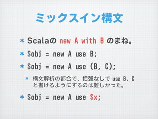 ミックスイン構文
SSccaallaaの	 	 nneeww	 	 AA	 	 wwiitthh	 	 BB	 	 のまね。
$$oobbjj	 	 ==	 	 nneeww	 	 AA	 	 uussee	 	 BB;;
$$oobbjj	 	 ==	 	 nneeww	 	 AA	 	 uussee	 	 ((BB,,	 	 CC));;
   構文解析の都合で、括弧なしで	 	 uussee	 	 BB,,	 	 CC	 	 
   と書けるようにするのは難しかった。

$$oobbjj	 	 ==	 	 nneeww	 	 AA	 	 uussee	 	 $$xx;;
 