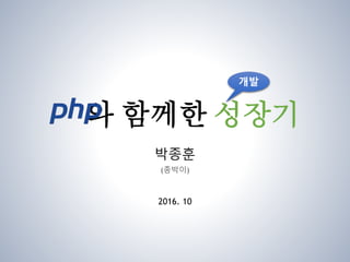 와 함께한 성장기
박종훈
(종박이)
2016. 10
개발
 