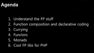 Agenda
1. Understand the FP stuff
2. Function composition and declarative coding
3. Currying
4. Functors
5. Monads
6. Cool FP libs for PHP
 