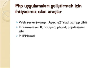 Php uygulamaları geliştirmek için ihtiyacımız olan araçlar Web server(wamp,  Apache2Triad, xampp gibi) Dreamweaver 8, notepad, phped, phpdesigner gibi PHPManual 