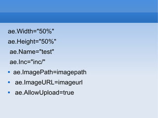 ae.Width=&quot;50%&quot; ae.Height=&quot;50%&quot; ae.Name=&quot;test&quot; ae.Inc=&quot;inc/&quot; ae.ImagePath=imagepath ae.ImageURL=imageurl ae.AllowUpload=true 