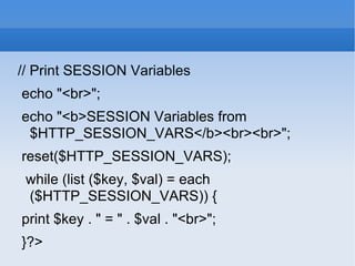 // Print SESSION Variables echo &quot;<br>&quot;; echo &quot;<b>SESSION Variables from $HTTP_SESSION_VARS</b><br><br>&quot;; reset($HTTP_SESSION_VARS); while (list ($key, $val) = each ($HTTP_SESSION_VARS)) { print $key . &quot; = &quot; . $val . &quot;<br>&quot;; }?> 