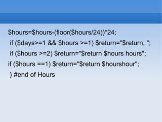 $hours=$hours-(floor($hours/24))*24;  if ($days>=1 && $hours >=1) $return=&quot;$return, &quot;;  if ($hours >=2) $return=&quot;$return $hours hours&quot;;  if ($hours ==1) $return=&quot;$return $hourshour&quot;;  } #end of Hours  