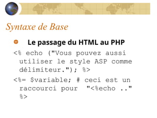 Syntaxe de Base
Le passage du HTML au PHP
<% echo ("Vous pouvez aussi
utiliser le style ASP comme
délimiteur."); %>
<%= $variable; # ceci est un
raccourci pour "<%echo .."
%>
 