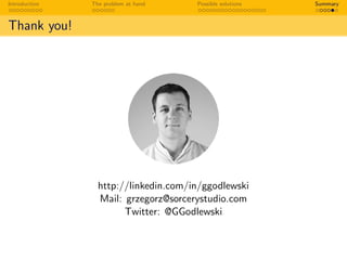 Introduction The problem at hand Possible solutions Summary
Thank you!
http://linkedin.com/in/ggodlewski
Mail: grzegorz@sorcerystudio.com
Twitter: @GGodlewski
 