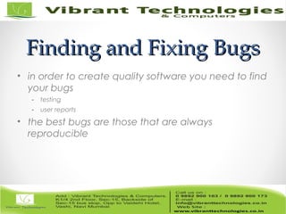Finding and Fixing BugsFinding and Fixing Bugs
• in order to create quality software you need to find
your bugs
- testing
- user reports
• the best bugs are those that are always
reproducible
 