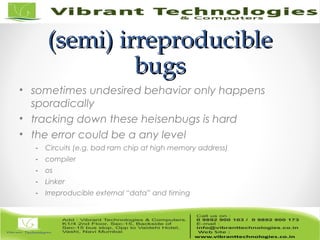 (semi) irreproducible(semi) irreproducible
bugsbugs
• sometimes undesired behavior only happens
sporadically
• tracking down these heisenbugs is hard
• the error could be a any level
- Circuits (e.g. bad ram chip at high memory address)
- compiler
- os
- Linker
- Irreproducible external “data” and timing
 