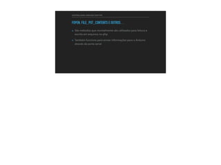 CONTROLANDO ARDUINO COM PHP
FOPEN, FILE_PUT_CONTENTS E OUTROS…
▸ São métodos que normalmente são utilizados para leitura e
escrita em arquivos no php
▸ Também funciona para enviar informações para o Arduino
através da porta serial
 
