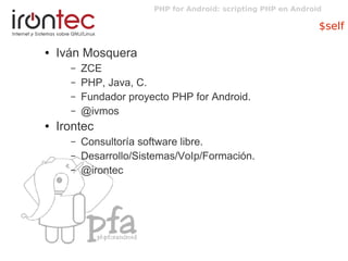 PHP for Android: scripting PHP en Android
$self
● Iván Mosquera
– ZCE
– PHP, Java, C.
– Fundador proyecto PHP for Android.
– @ivmos
● Irontec
– Consultoría software libre.
– Desarrollo/Sistemas/VoIp/Formación.
– @irontec
 
