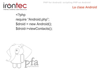 PHP for Android: scripting PHP en Android
La clase Android
<?php
require “Android.php”;
$droid = new Android();
$droid->viewContacts();
 