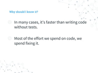 Why should I know it?
◎ In many cases, it’s faster than writing code
without tests.
◎ Most of the effort we spend on code, we
spend fixing it.
 