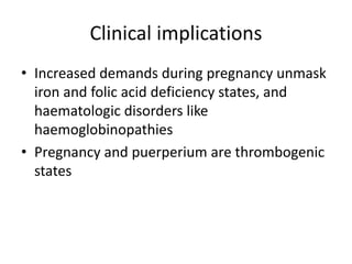 Clinical implications
• Increased demands during pregnancy unmask
iron and folic acid deficiency states, and
haematologic disorders like
haemoglobinopathies
• Pregnancy and puerperium are thrombogenic
states
 