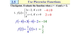 2.5 Use Piecewise Functions
Checkpoint. Evaluate the function when x = 4 and x = 2.
 







0if,1
4
1
0if,23
1.
xx
xx
xf
04 
 4f   243  14
02 
 2f   12
4
1

2
3

 