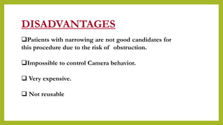 DISADVANTAGES
.
Patients with narrowing are not good candidates for
this procedure due to the risk of obstruction.
Impossible to control Camera behavior.
 Very expensive.
 Not reusable
 