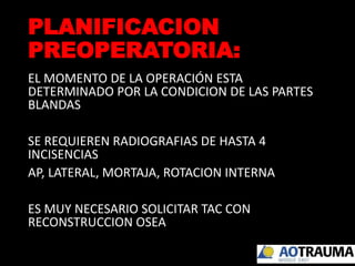 PLANIFICACION
PREOPERATORIA:
EL MOMENTO DE LA OPERACIÓN ESTA
DETERMINADO POR LA CONDICION DE LAS PARTES
BLANDAS
SE REQUIEREN RADIOGRAFIAS DE HASTA 4
INCISENCIAS
AP, LATERAL, MORTAJA, ROTACION INTERNA
ES MUY NECESARIO SOLICITAR TAC CON
RECONSTRUCCION OSEA
 