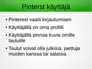 Pinterst käyttäjä
● Pinterest vaatii kirjautumisen
● Käyttäjällä on oma profiili
● Käyttäjällä pinnaa kuvia omille
tauluille
● Taulut voivat olla julkisia, jaettuja
muiden kanssa tai salaisia
 