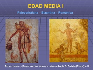 EDAD MEDIA I Paleocristiana  –  Bizantina – Románica   Divino pastor y Daniel con los leones – catacumba de S. Calixto (Roma) s. III 
