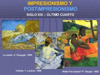 IMPRESIONISMO Y  POSTIMPRESIONISMO SIGLO XIX – ÚLTIMO CUARTO La siesta. V. Vangogh. 1890 Nafea Fau Ipoipo? P. Gaugin. 1892 Toilette. T. Lautrec. 1896 