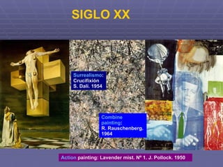 SIGLO XX Action  painting : Lavender mist. Nº 1. J. Pollock. 1950 Surrealismo :  Crucifixión S. Dalí. 1954 Combine  painting :  R. Rauschenberg.  1964 
