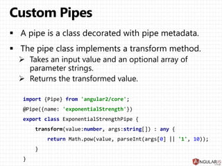 @Pipe({name: 'exponentialStrength'})
export class ExponentialStrengthPipe implements PipeTransform {
transform(value:number, args:string[]) : any {
return Math.pow(value, parseInt(args[0] || '1', 10));
}
}
 