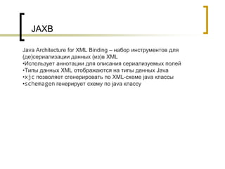 JAXB
Java Architecture for XML Binding – набор инструментов для
(де)сериализации данных (из)в XML
•Использует аннотации для описания сериализуемых полей
•Типы данных XML отображаются на типы данных Java
•xjc позволяет сгенерировать по XML-схеме java классы
•schemagen генерирует схему по java классу
 