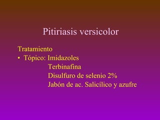 Pitiriasis versicolor Tratamiento Tópico: Imidazoles   Terbinafina Disulfuro de selenio 2% Jabón de ac. Salicílico y azufre 