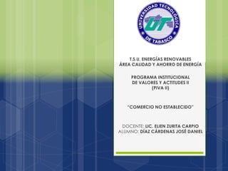T.S.U. ENERGÍAS RENOVABLES
ÁREA CALIDAD Y AHORRO DE ENERGÍA
PROGRAMA INSTITUCIONAL
DE VALORES Y ACTITUDES II
(PIVA II)
“COMERCIO NO ESTABLECIDO”
DOCENTE: LIC. ELIEN ZURITA CARPIO
ALUMNO: DÍAZ CÁRDENAS JOSÉ DANIEL
 