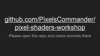 github.com/PixelsCommander/
pixel-shaders-workshop
Please open this repo and check commits there
 