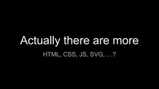 Actually there are more
HTML, CSS, JS, SVG, …?
 