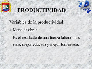 PRODUCTIVIDAD
Variables de la productividad:
 Mano de obra:
Es el resultado de una fuerza laboral mas
sana, mejor educada y mejor fomentada.
 