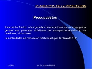 Presupuestos Para recibir fondos, a los gerentes de operaciones se les exige por lo general que presenten solicitudes de presupuesto anuales y, en ocasiones, trimestrales. Las actividades de planeación total constituyen la clave de éxito  PLANEACION DE LA PRODUCCION 