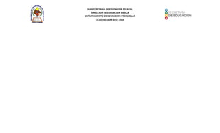 SUBSECRETARIA DE EDUCACION ESTATAL
DIRECCION DE EDUCACION BASICA
DEPARTAMENTO DE EDUCACION PREESCOLAR
CICLO ESCOLAR 2017-2018
 