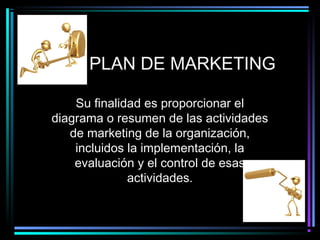 PLAN DE MARKETING
Su finalidad es proporcionar el
diagrama o resumen de las actividades
de marketing de la organización,
incluidos la implementación, la
evaluación y el control de esas
actividades.
 