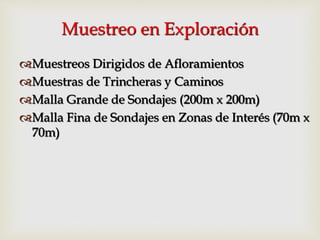 Muestreo en Exploración
Muestreos Dirigidos de Afloramientos
Muestras de Trincheras y Caminos
Malla Grande de Sondajes (200m x 200m)
Malla Fina de Sondajes en Zonas de Interés (70m x
70m)
 