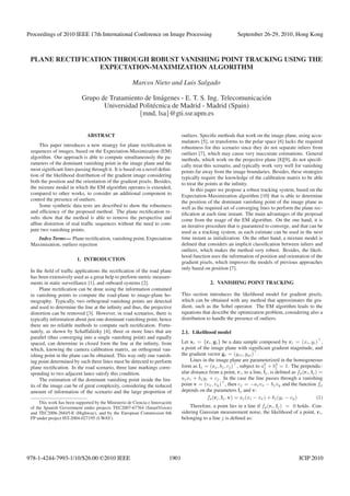 3URFHHGLQJV RI  ,((( WK ,QWHUQDWLRQDO RQIHUHQFH RQ ,PDJH 3URFHVVLQJ                                       6HSWHPEHU   +RQJ .RQJ



 PLANE RECTIFICATION THROUGH ROBUST VANISHING POINT TRACKING USING THE
                  EXPECTATION-MAXIMIZATION ALGORITHM

                                                       Marcos Nieto and Luis Salgado

                            Grupo de Tratamiento de Im´ genes - E. T. S. Ing. Telecomunicaci´ n
                                                        a                                   o
                                   Universidad Polit´ cnica de Madrid - Madrid (Spain)
                                                    e
                                               {mnd, lsa}@gti.ssr.upm.es


                               ABSTRACT                                           outliers. Speciﬁc methods that work on the image plane, using accu-
                                                                                  mulators [5], or transforms to the polar space [6] lacks the required
      This paper introduces a new strategy for plane rectiﬁcation in              robustness for this scenario since they do not separate inliers from
 sequences of images, based on the Expectation-Maximization (EM)                  outliers [7], which may cause very inaccurate estimations. General
 algorithm. Our approach is able to compute simultaneously the pa-                methods, which work on the projective plane [8][9], do not speciﬁ-
 rameters of the dominant vanishing point in the image plane and the              cally treat this scenario, and typically work very well for vanishing
 most signiﬁcant lines passing through it. It is based on a novel deﬁni-          points far away from the image boundaries. Besides, these strategies
 tion of the likelihood distribution of the gradient image considering            typically require the knowledge of the calibration matrix to be able
 both the position and the orientation of the gradient pixels. Besides,           to treat the points at the inﬁnity.
 the mixture model in which the EM algorithm operates is extended,                     In this paper we propose a robust tracking system, based on the
 compared to other works, to consider an additional component to                  Expectation-Maximization algorithm [10] that is able to determine
 control the presence of outliers.                                                the position of the dominant vanishing point of the image plane as
      Some synthetic data tests are described to show the robustness              well as the required set of converging lines to perform the plane rec-
 and efﬁciency of the proposed method. The plane rectiﬁcation re-                 tiﬁcation at each time instant. The main advantages of the proposal
 sults show that the method is able to remove the perspective and                 come from the usage of the EM algorithm. On the one hand, it is
 afﬁne distortion of real trafﬁc sequences without the need to com-               an iterative procedure that is guaranteed to converge, and that can be
 pute two vanishing points.                                                       used as a tracking system, as each estimate can be used in the next
    Index Terms— Plane rectiﬁcation, vanishing point, Expectation-                time instant as initialization. On the other hand, a mixture model is
 Maximization, outliers rejection                                                 deﬁned that considers an implicit classiﬁcation between inliers and
                                                                                  outliers, which makes the method very robust. Besides, the likeli-
                                                                                  hood function uses the information of position and orientation of the
                         1. INTRODUCTION
                                                                                  gradient pixels, which improves the models of previous approaches
                                                                                  only based on position [7].
 In the ﬁeld of trafﬁc applications the rectiﬁcation of the road plane
 has been extensively used as a great help to perform metric measure-
 ments in static surveillance [1], and onboard systems [2].                                      2. VANISHING POINT TRACKING
      Plane rectiﬁcation can be done using the information contained
 in vanishing points to compute the road-plane to image-plane ho-                 This section introduces the likelihood model for gradient pixels,
 mography. Typically, two orthogonal vanishing points are detected                which can be obtained with any method that approximates the gra-
 and used to determine the line at the inﬁnity and thus, the projective           dient, such as the Sobel operator. The EM algorithm leads to the
 distortion can be removed [3]. However, in road scenarios, there is              equations that describe the optimization problem, considering also a
 typically information about just one dominant vanishing point, hence             distribution to handle the presence of outliers.
 there are no reliable methods to compute such rectiﬁcation. Fortu-
 nately, as shown by Schaffalitzky [4], three or more lines that are              2.1. Likelihood model
 parallel (thus converging into a single vanishing point) and equally
 spaced, can determine in closed form the line at the inﬁnity, from               Let xi = {ri , gi } be a data sample composed by ri = (xi , yi ) ,
 which, knowing the camera calibration matrix, an orthogonal van-                 a point of the image plane with signiﬁcant gradient magnitude, and
 ishing point in the plane can be obtained. This way only one vanish-             the gradient vector gi = (gxi , gyi ) .
 ing point determined by such three lines must be detected to perform                 Lines in the image plane are parameterized in the homogeneous
 plane rectiﬁcation. In the road scenario, three lane markings corre-             form as lj = (aj , bj , cj ) , subject to a2 + b2 = 1. The perpendic-
                                                                                                                              j       j
 sponding to two adjacent lanes satisfy this condition.                           ular distance from a point, ri , to a line, lj , is deﬁned as fρ (ri , lj ) =
      The estimation of the dominant vanishing point inside the lim-              aj xi + bj yi + cj . In the case the line passes through a vanishing
 its of the image can be of great complexity, considering the reduced             point v = (vx , vy ) , then cj = −aj vx − bj vy and the function fρ
 amount of information of the scenario and the large proportion of                depends on the parameters lj and v:
                                                                                               fρ (ri , lj , v) = aj (xi − vx ) + bj (yi − vy )              (1)
      This work has been supported by the Ministerio de Ciencia e Innovaci´ n
                                                                          o
 of the Spanish Government under projects TEC2007-67764 (SmartVision)                 Therefore, a point lies in a line if fρ (ri , lj ) = 0 holds. Con-
 and TEC2006-26845-E (Highway), and by the European Commission 6th                sidering Gaussian measurement noise, the likelihood of a point, ri ,
 FP under project IST-2004-027195 (I-WAY).                                        belonging to a line j is deﬁned as:




  ‹ ,(((                                                                                                        ,,3 
 