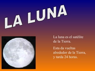 LA LUNA La luna es el satélite de la Tierra. Esta da vueltas alrededor de la Tierra, y tarda 24 horas. 
