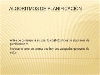 Antes de comenzar a estudiar los distintos tipos de algoritmos de planificación es importante tener en cuenta que hay dos categorías generales de estos. 