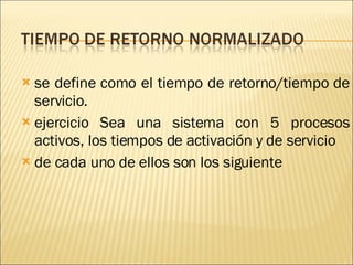se define como el tiempo de retorno/tiempo de servicio. ejercicio Sea una sistema con 5 procesos activos, los tiempos de activación y de servicio de cada uno de ellos son los siguiente 