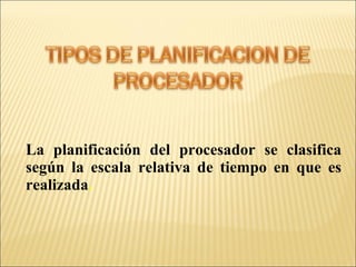 La planificación del procesador se clasifica según la escala relativa de tiempo en que es realizada . 