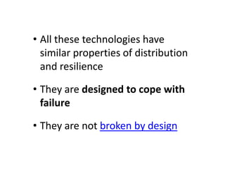 • All these technologies have
  similar properties of distribution
  and resilience

• They are designed to cope with
  failure

• They are not broken by design
 